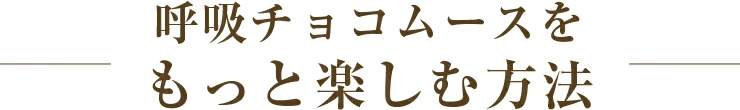 呼吸チョコムースをもっと楽しむ方法