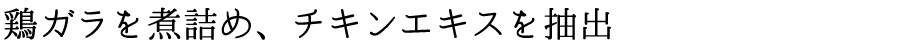 自社で鶏ガラを煮詰め、チキンエキスを抽出