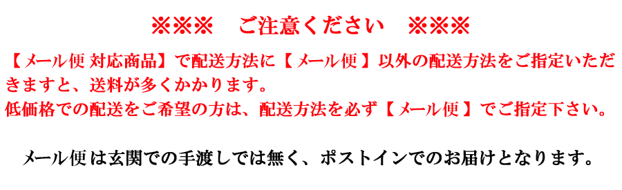 【メール便対応商品】で配送方法に【メール便】以外をご指定いただくと送料が多くかかりますのでご注意下さい。メール便は玄関での手渡しでは無く、ポストインでのお届けとなります。