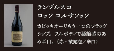ランブルスコ ロッソ コルサソッソ…カビッキオーリもう一つのフラッグシップ。フルボディで凝縮感のある辛口。（赤・微発泡／辛口）