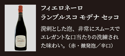 フィエロネーロ ランブルスコ モデナ セッコ…溌剌とした泡、非常にスムースでエレガントな口当たりの洗練された味わい。（赤・微発泡／辛口）