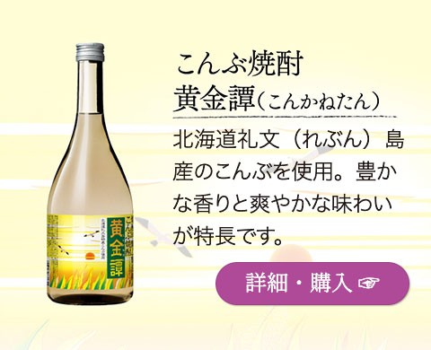 こんぶ焼酎「黄金譚（こんかねたん）」…北海道礼文（れぶん）島産のこんぶを使用。豊かな香りと爽やかな味わいが特長です。