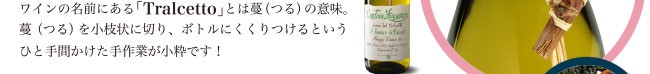 ワインの名前にある「Tralcetto」とは蔓（つる）の意味。蔓（つる）を小枝状に切り、ボトルにくくりつけるというひと手間かけた手作業が小粋です!