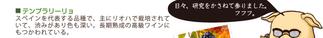 テンプラリーリョ…スペインを代表する品種で、主にリオハで栽培されていて、渋みがあり色も深い。長期熟成の高級ワインにもつかわれている。