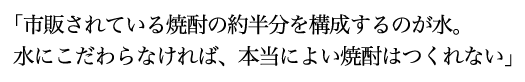 「市販されている焼酎の約半分を構成するのが水。水にこだわらなければ、本当によい焼酎はつくれない」