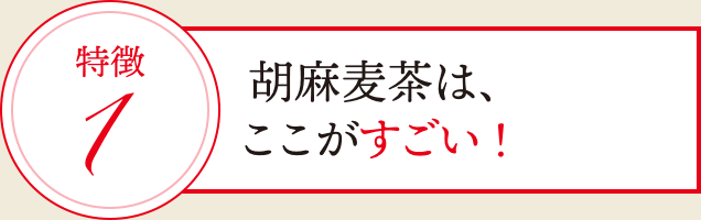 特徴1: 胡麻麦茶は、ここがすごい!