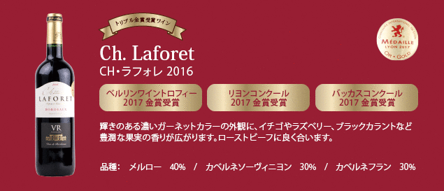 【トリプル金賞受賞ワイン】 CH・ラフォレ 2016…■ベルリンワイントロフィー 2017 金賞受賞 ■リヨンコンクール 2017 金賞受賞 ■バッカスコンクール 2017 金賞受賞 ■輝きのある濃いガーネットカラーの外観に、イチゴやラズベリー、ブラックカラントなど豊潤な果実の香りが広がります。ローストビーフに良く合います。品種：メルロー40%、カベルネ・ソーヴィニヨン30%、カベルネ・フラン30%