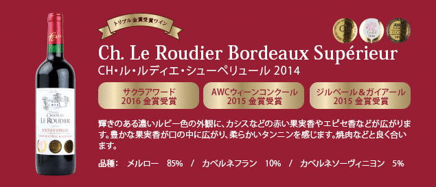 【トリプル金賞受賞ワイン】 CH・ル・ルディエ・シューペリュール 2014…■サクラアワード 2016 金賞受賞 ■AWC ウィーンコンクール 2015 金賞受賞 ■ジルベール & ガイアール 2015 金賞受賞 ■輝きのある濃いルビー色の外観に、カシスなどの赤い果実香やエピセ香などが広がります。豊かな果実香が口の中に広がり、柔らかいタンニンを感じます。焼肉などと良く合います。品種：メルロー85%、カベルネ・フラン10%、カベルネ・ソーヴィニヨン5%