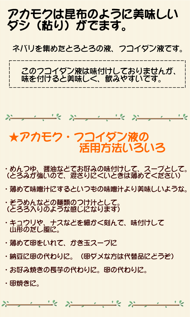 アカモクは昆布のように美味しいダシ（粘り）がでます。<br><br>このフコイダン液は味付けしておりませんが、<br>味を付けると美味しく、飲みやすいです