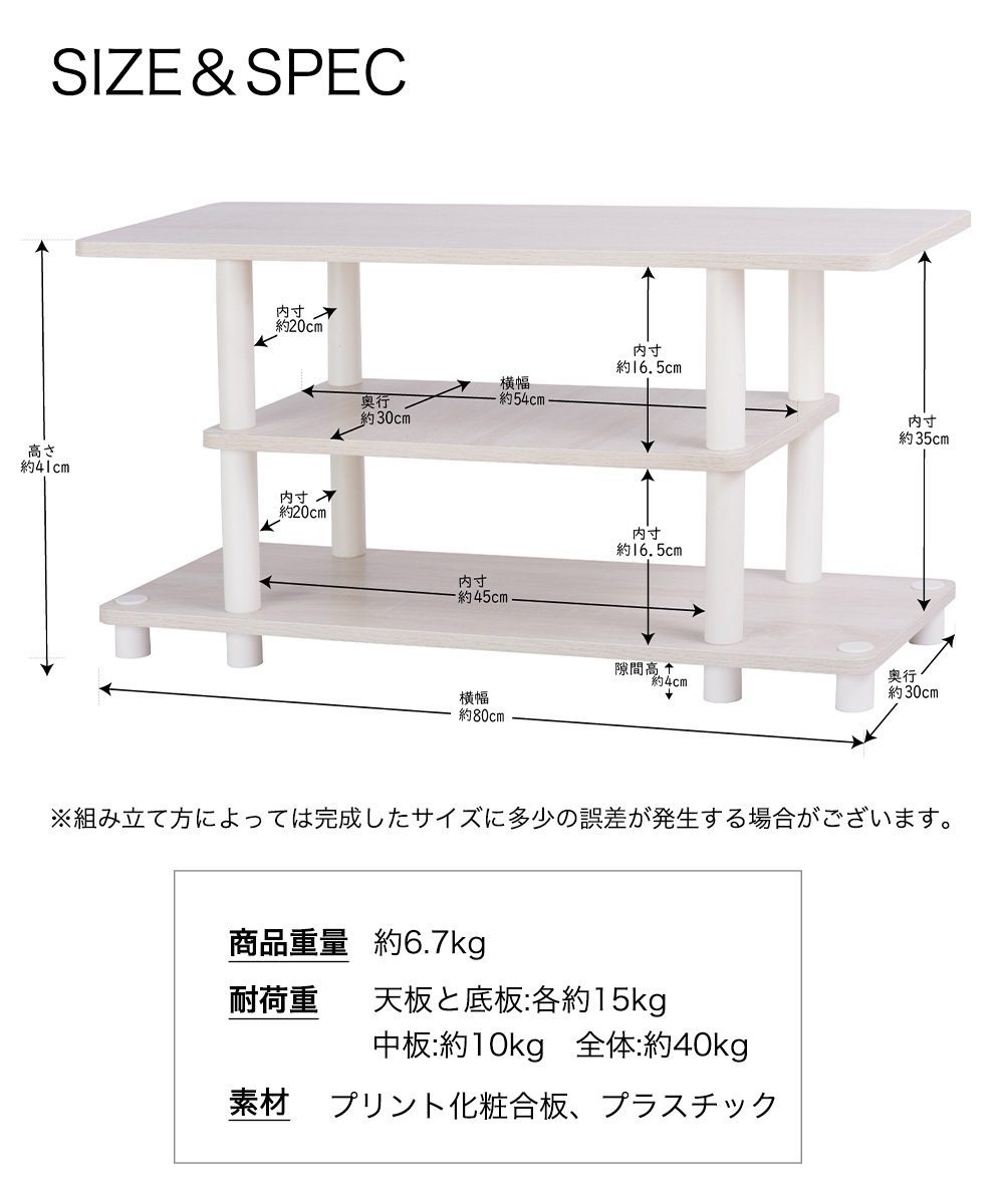SIZE＆SPEC ※組み立て方によっては完成したサイズに多少の誤差が発生する場合がございます。商品重量：約6.7kg 耐荷重 天板と底板：各約15kg 中板：約10kg 全体：約40kg