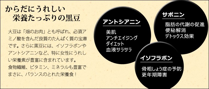 黒豆は良質のたんぱく質の他、イソフラボンやアントシアニンなど特に女性にうれしい栄養素が豊富に含まれています。