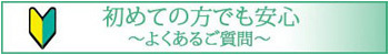 初めての方でも安心　よくあるご質問