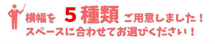 横幅を5種類ご用意しました。スペースに合わせてお選びください