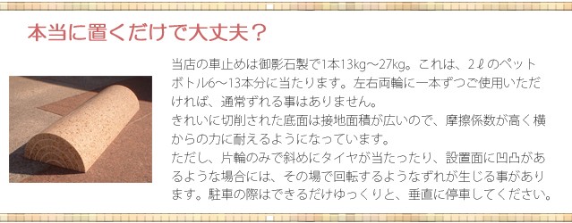 本当に置くだけで大丈夫？　当店の車止めは御影石製で1本13kg〜27kg。左右両輪に1本ずつご利用いただければ、通常ずれる事はありません。