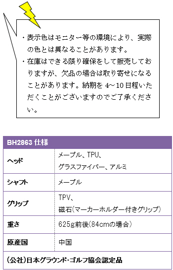 ・表示色はモニター等の環境により、実際の色とは異なることがあります。・在庫はできる限り確保をして販売しておりますが、欠品の場合は取り寄せになることがあります。納期を4〜10日程いただくことがございますのでご了承ください。BH2863仕様、ヘッド/メープル・TPU・グラスファイバー・アルミ、シャフト/メープル、グリップ/TPV、磁石(マーカーホルダー付きグリップ)、重さ/625g前後(84cmの場合)、原産国/中国、(公社)日本グラウンド・ゴルフ協会認定品