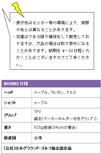 ・表示色はモニター等の環境により、実際の色とは異なることがあります。・在庫はできる限り確保をして販売しておりますが、欠品の場合は取り寄せになることがあります。納期を4〜10日程いただくことがございますのでご了承ください。BH2882仕様、ヘッド/メープル・ウレタン・アルミ、シャフト/メープル、グリップ/TPV・磁石(マーカーホルダー付きグリップ2)、重さ/635g前後(84cmの場合)、原産国/台湾、(公社)日本グラウンド・ゴルフ協会認定品