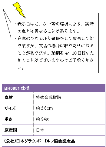 ・表示色はモニター等の環境により、実際の色とは異なることがあります。・在庫はできる限り確保をして販売しておりますが、欠品の場合は取り寄せになることがあります。納期を4〜10日程いただくことがございますのでご了承ください。BH3851仕様、素材/特殊合成樹脂、サイズ/約φ6cm、重さ/約94g、原産国/日本、(公社)日本グラウンド・ゴルフ協会認定品