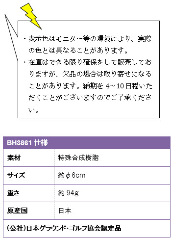 ・表示色はモニター等の環境により、実際の色とは異なることがあります。・在庫はできる限り確保をして販売しておりますが、欠品の場合は取り寄せになることがあります。納期を4〜10日程いただくことがございますのでご了承ください。BH3861仕様、素材/特殊合成樹脂、サイズ/約φ6cm、重さ/約94g、原産国/日本、(公社)日本グラウンド・ゴルフ協会認定品