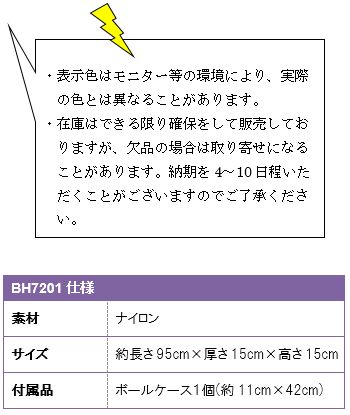 ・表示色はモニター等の環境により、実際の色とは異なることがあります。・在庫はできる限り確保をして販売しておりますが、欠品の場合は取り寄せになることがあります。納期を4〜10日程いただくことがございますのでご了承ください。BH7201仕様、素材ナイロン、サイズ約長さ95cm×厚さ15cm×高さ15cm、付属品ボールケース１個