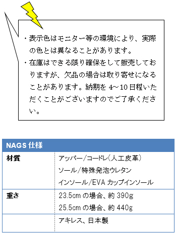 ・表示色はモニター等の環境により、実際の色とは異なることがあります。・在庫はできる限り確保をして販売しておりますが、欠品の場合は取り寄せになることがあります。納期を4〜10日程いただくことがございますのでご了承ください。NAGS仕様、材質 アッパー/コードレ(人工皮革) ソール/特殊発泡ウレタン インソール/EVAカップインソール、重さ23.5cmの場合、約390g 25.5cmの場合、約440g、アキレス、日本製