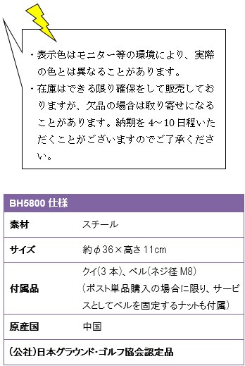 ・表示色はモニター等の環境により、実際の色とは異なることがあります。・在庫はできる限り確保をして販売しておりますが、欠品の場合は取り寄せになることがあります。納期を4〜10日程いただくことがございますのでご了承ください。BH5800仕様、素材/スチール、サイズ/約φ36cm×高さ11cm、付属品/クイ(3本)、ベル(ネジ径Ｍ8、ポスト単品購入の場合に限り、サービスとしてベルを固定するナットも付属)、(公社)日本グラウンド・ゴルフ協会認定品