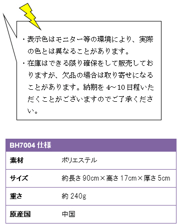 ・表示色はモニター等の環境により、実際の色とは異なることがあります。・在庫はできる限り確保をして販売しておりますが、欠品の場合は取り寄せになることがあります。納期を4〜10日程いただくことがございますのでご了承ください。BH-7004仕様、素材/ポリエステル、サイズ/約長さ90cm×高さ17cm×厚さ5cm、重さ/約240g、原産国/中国