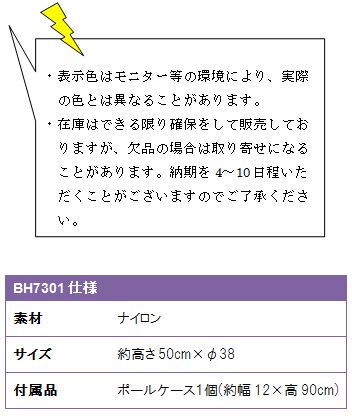 ・表示色はモニター等の環境により、実際の色とは異なることがあります。・在庫はできる限り確保をして販売しておりますが、欠品の場合は取り寄せになることがあります。納期を4〜10日程いただくことがございますのでご了承ください。BH7301仕様、素材/ナイロン、サイズ/約高さ50cm×φ38、付属品/ポールケース１個