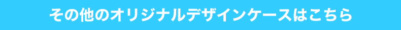その他のオリジナルデザインケースはこちら