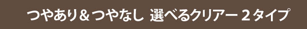 つやありつやなし選べるクリアー2つのタイプ