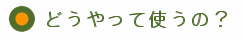 どうやって使うの？