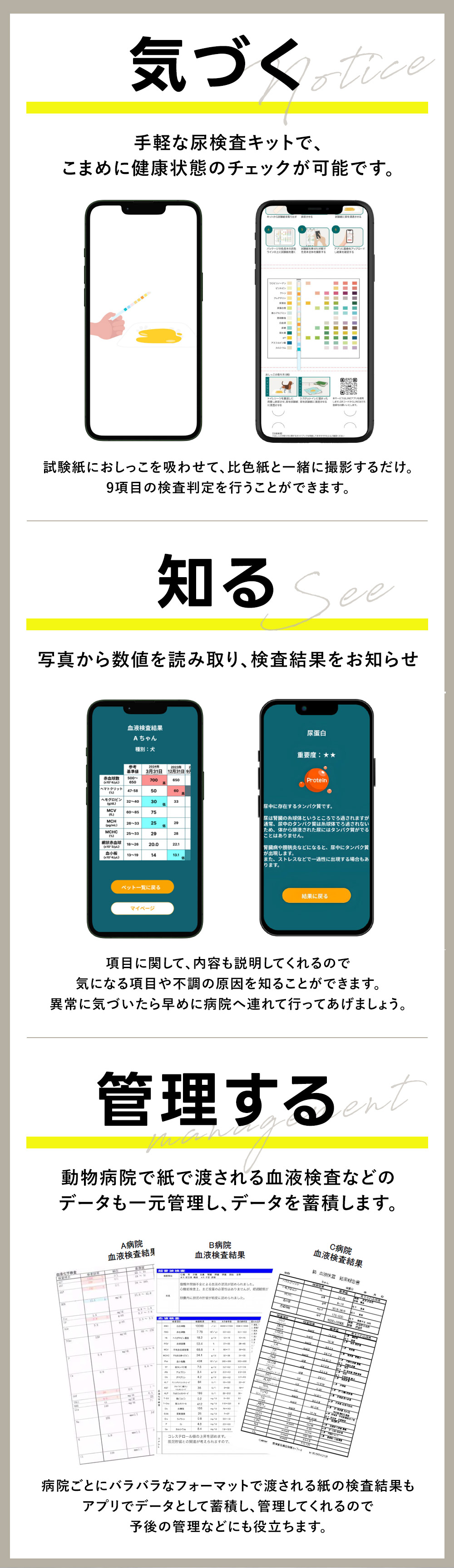 気づく：手軽な尿検査キットで、こまめに健康状態のチェックが可能です。知る：写真から数値を読み取り、検査結果をお知らせ。管理する：動物病院で紙で渡される血液検査などのデータも一元管理し、データを蓄積。