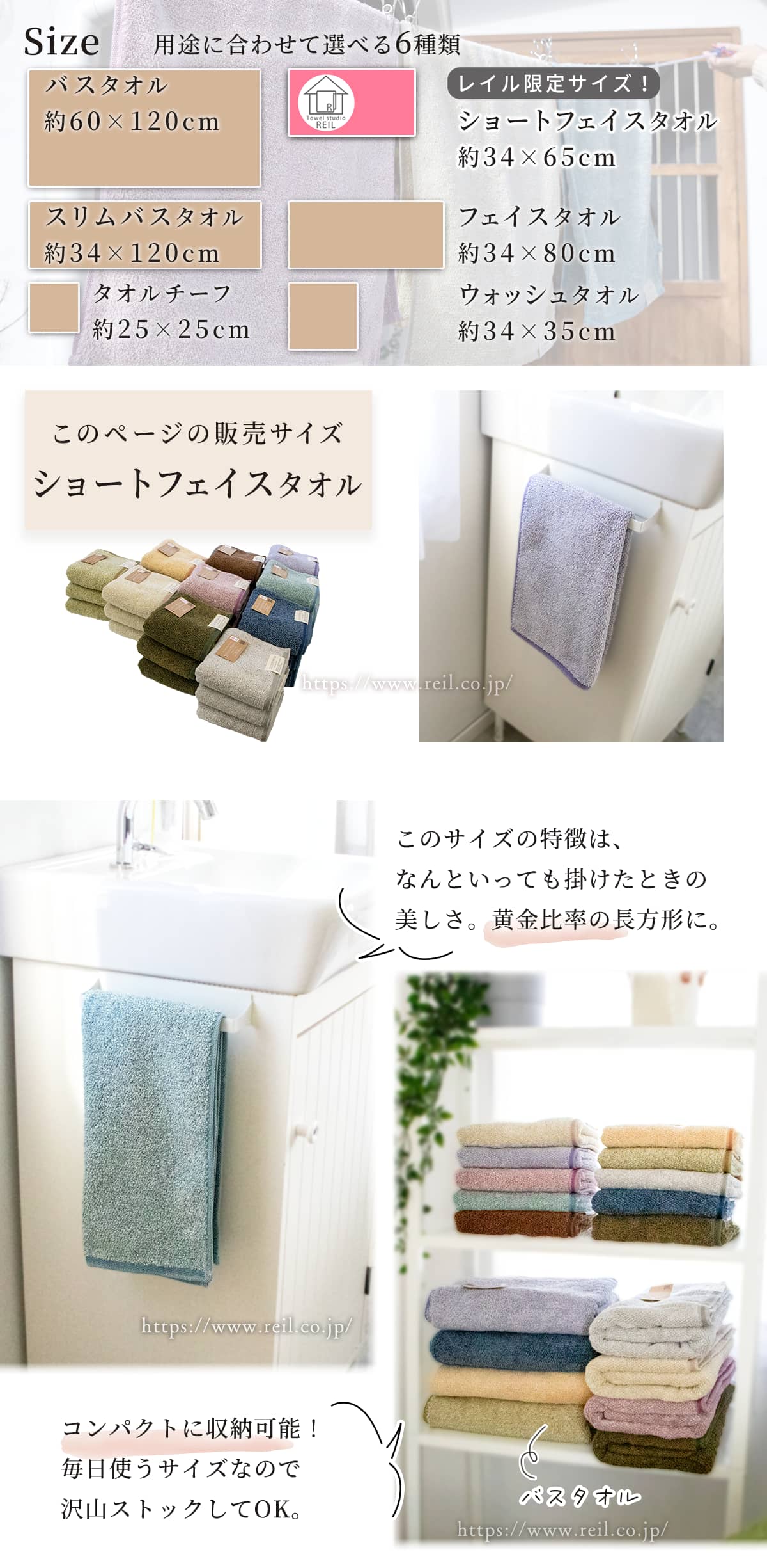 サイズは用途に合わせて選べる全6種類。このページはショートフェイスタオルの販売ページです。ショートフェイスタオルはは幅約34cm、長さ約65cm。他のサイズはバスタオル,スリムバスタオル,フェイスタオル,ウォッシュタオル,タオルチーフがあります。フェイスタオルは使用頻度が最も高いから、顔や手に優しいふかふかの肌触りが嬉しい。さらにショートフェイスタオルはフェイスタオルを15cm短くし、過不足の無い使用感と空間のゆとりを生み出すタオルです。ショートフェイスタオルの特徴は、なんといっても掛けたときの美しさ。黄金比率の長方形に。コンパクトに収納可能!毎日使うサイズなので沢山ストックしてOK。