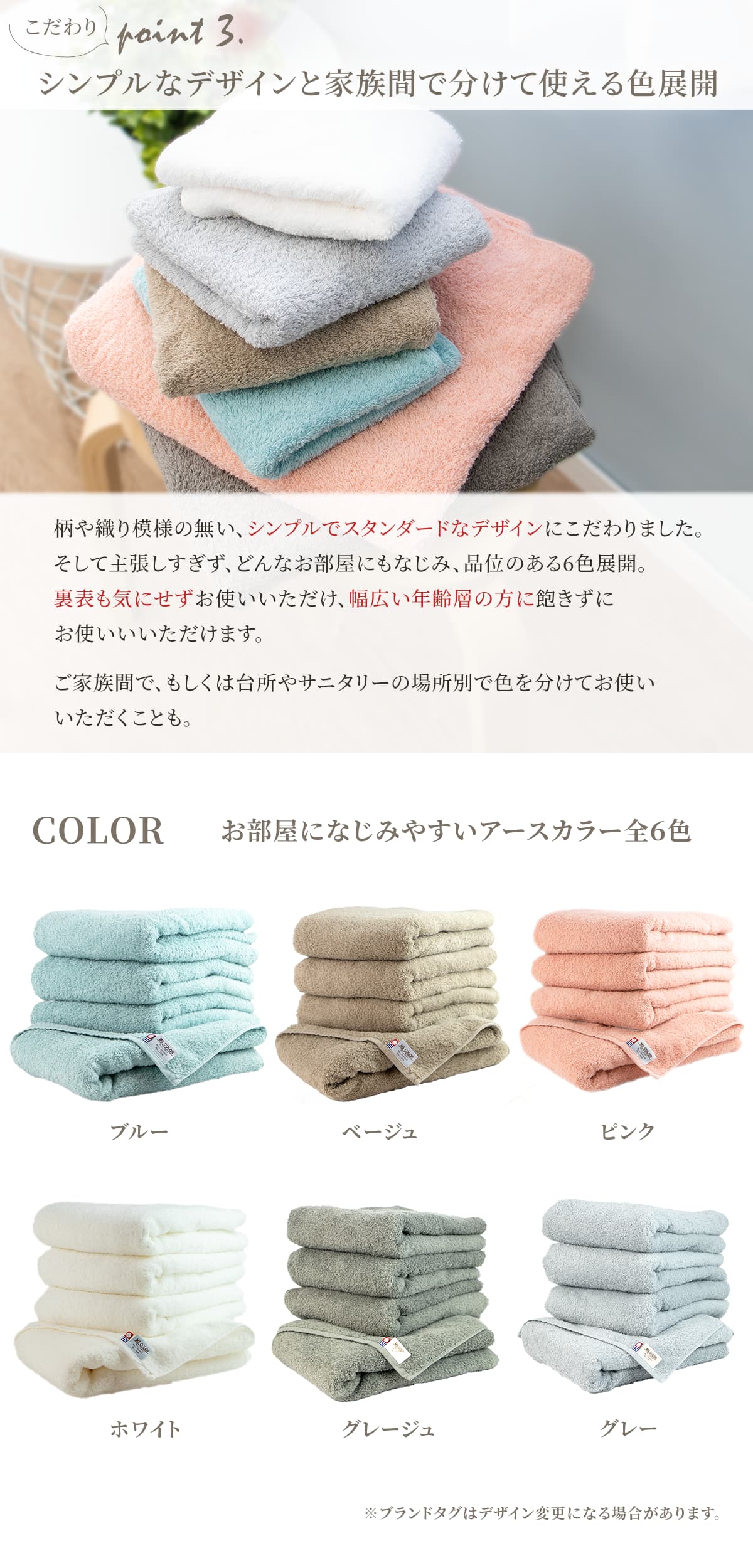 柄や織り模様の無い、シンプルでスタンダードなデザインにこだわりました。そして主張しすぎず、どんなお部屋にもなじみ、品位のあるアースカラー6色展開。裏表も気にせず、幅広い年齢層の方に飽きずにご使用いただけます。ご家族間で、もしくは台所やサニタリーの場所別で色を分けてお使いいただけます。ブルー、ベージュ、ピンク、ホワイト、グレージュ、グレーの6色