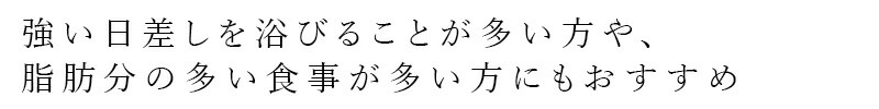強い日差しを浴びることが多い方や、脂肪分の多い食事が多い方にもおすすめ
