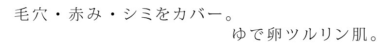 毛穴・赤み・しみをカバー。ゆで卵つるりん肌。