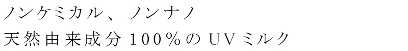ノンケミカル、ノンナノ、天然由来成分100%のUVミルク