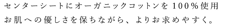 センターシートにオーガニックコットンを100％使用し、お肌への優しさを保ちながら、よりお求めやすくしました。