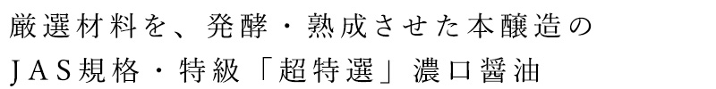 厳選素材を発酵・熟成させた本醸造のJAS規格・特級「超特選」の濃口醤油