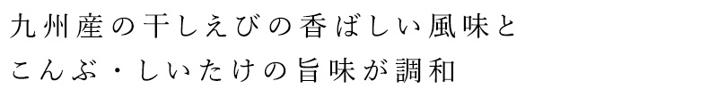 九州産の干しえびの香ばしい風味と、こんぶ・しいたけの旨みが調和