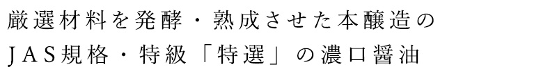 厳選素材を発酵・熟成させた本醸造のJAS規格・特級「特選」の濃口醤油