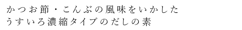 かつお節、こんぶの風味をいかした、うすいろ濃縮タイプのだしの素