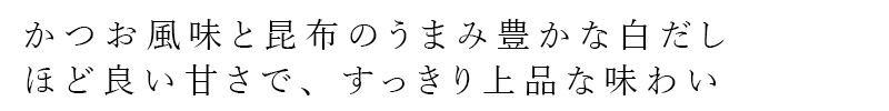 かつお風味と昆布の旨み豊な白だし。ほど良い甘さで、すっきり上品な味わい