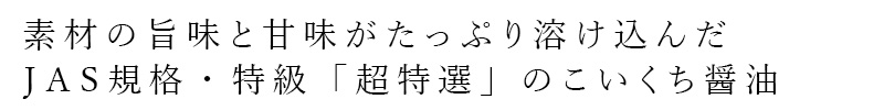 素材の旨みと甘味がたっぷり溶け込んだ、JAS規格・特級「超特選」のこいくち醤油