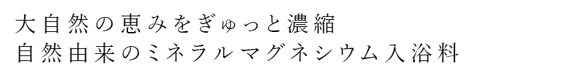 大自然の恵みをぎゅっと濃縮自然由来のミネラルマグネシウム入浴料