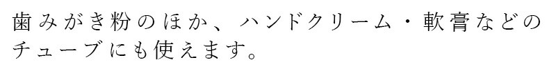 歯みがき粉のほか、ハンドクリーム・軟膏などのチューブにも使えます。