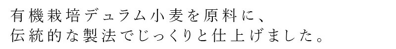 有機栽培デュラム小麦を原料に、伝統的な製法でじっくりと仕上げました。