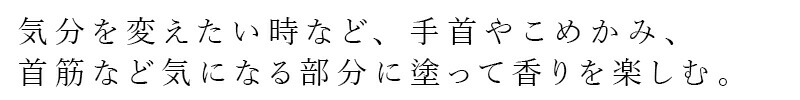 気分を変えたい時など、手首やこめかみ、首筋など気になる部分に塗って香りを楽しむ。