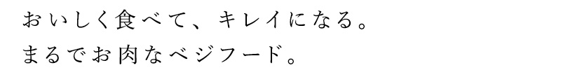 おいしく食べて、キレイになる。まるでお肉なベジフード。