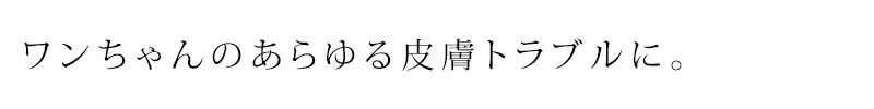 ワンちゃんのあらゆる皮膚トラブルに。