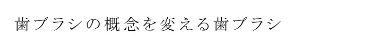 歯ブラシの概念を変える歯ブラシ